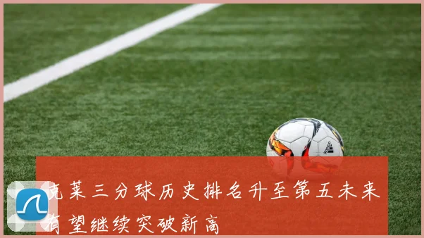 克莱三分球历史排名升至第五未来有望继续突破新高