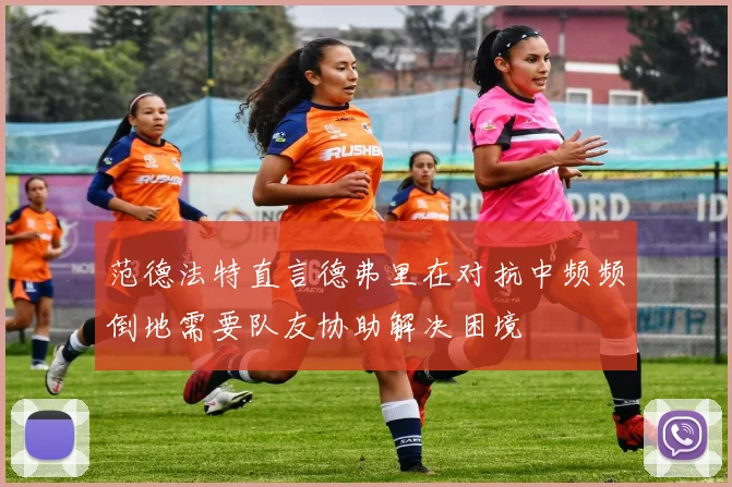 范德法特直言德弗里在对抗中频频倒地需要队友协助解决困境