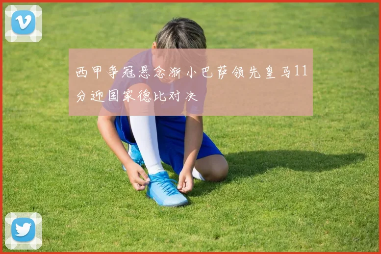 西甲争冠悬念渐小巴萨领先皇马11分迎国家德比对决