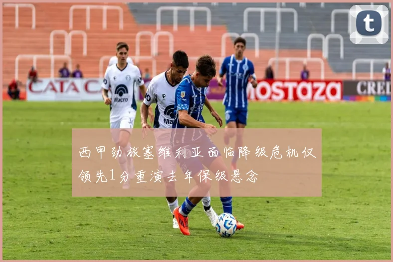 西甲劲旅塞维利亚面临降级危机仅领先1分重演去年保级悬念