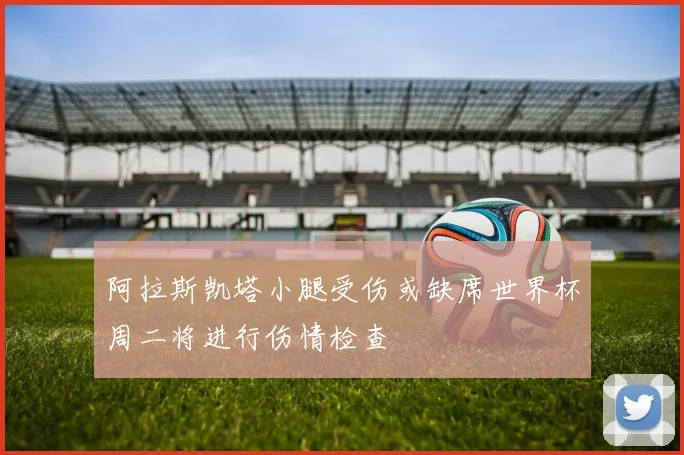 阿拉斯凯塔小腿受伤或缺席世界杯周二将进行伤情检查