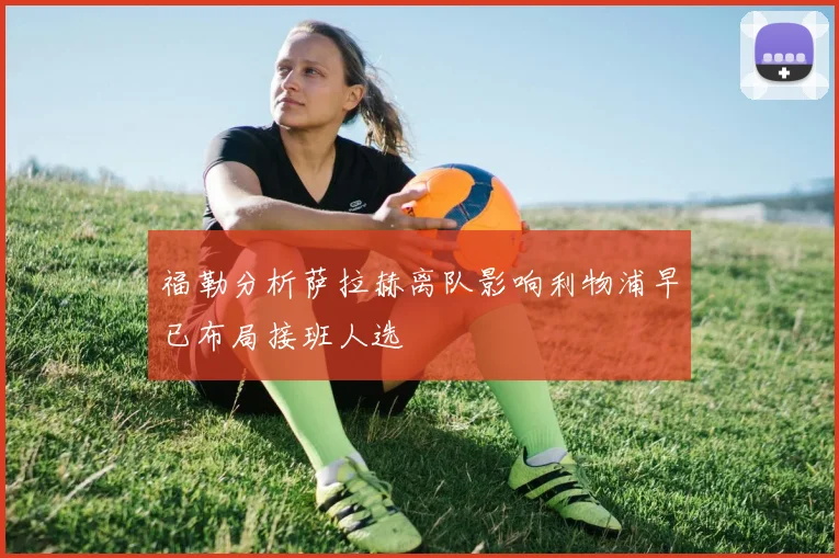 福勒分析萨拉赫离队影响利物浦早已布局接班人选