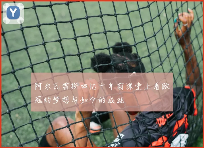阿尔瓦雷斯回忆十年前课堂上看欧冠的梦想与如今的成就