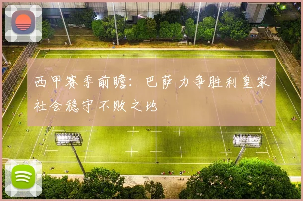 西甲赛季前瞻：巴萨力争胜利皇家社会稳守不败之地