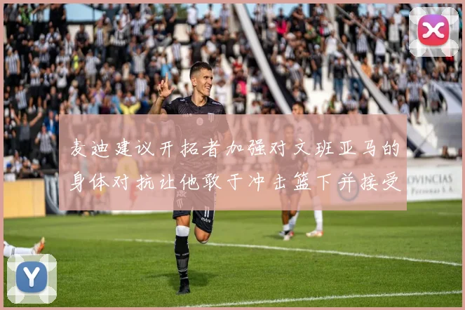 麦迪建议开拓者加强对文班亚马的身体对抗让他敢于冲击篮下并接受挑战
