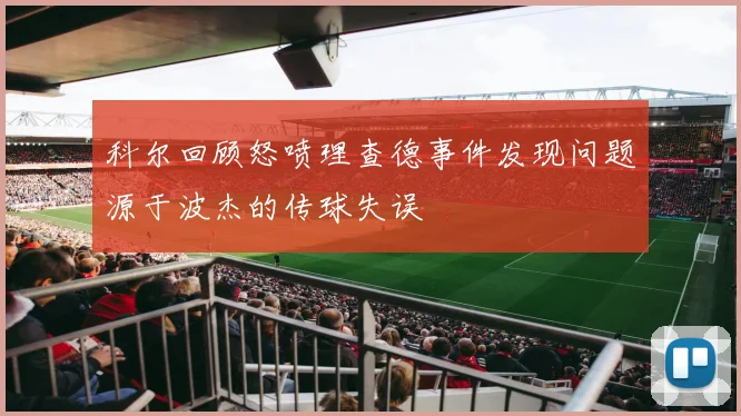 科尔回顾怒喷理查德事件发现问题源于波杰的传球失误