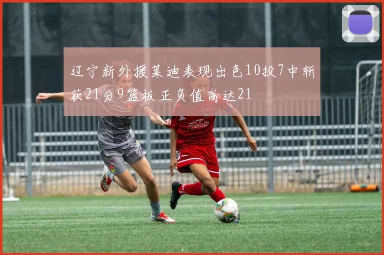 辽宁新外援莱迪表现出色10投7中斩获21分9篮板正负值高达21