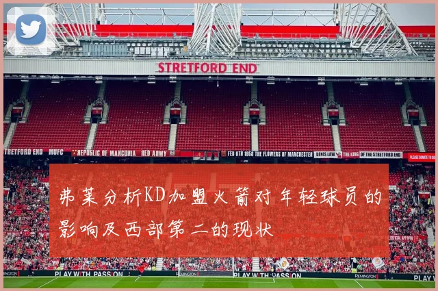 弗莱分析KD加盟火箭对年轻球员的影响及西部第二的现状