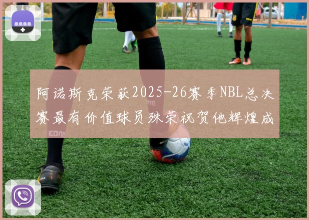 阿诺斯克荣获2025-26赛季NBL总决赛最有价值球员殊荣祝贺他辉煌成就