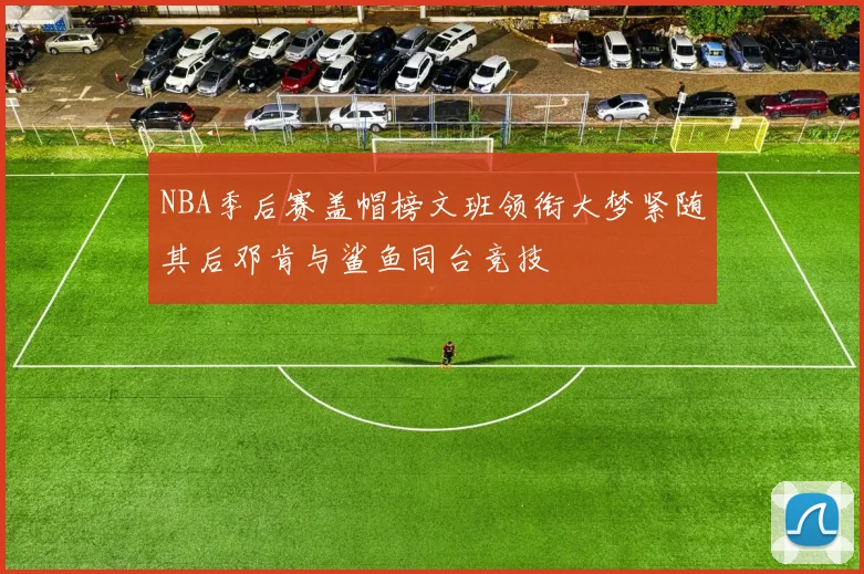 NBA季后赛盖帽榜文班领衔大梦紧随其后邓肯与鲨鱼同台竞技