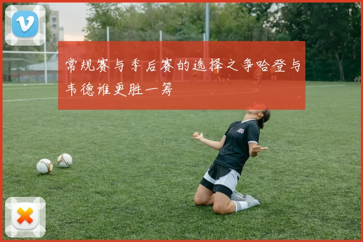 常规赛与季后赛的选择之争哈登与韦德谁更胜一筹
