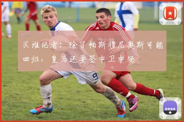 买谁记者：除了帕斯穆尼奥斯可能回归，皇马还要签中卫中场