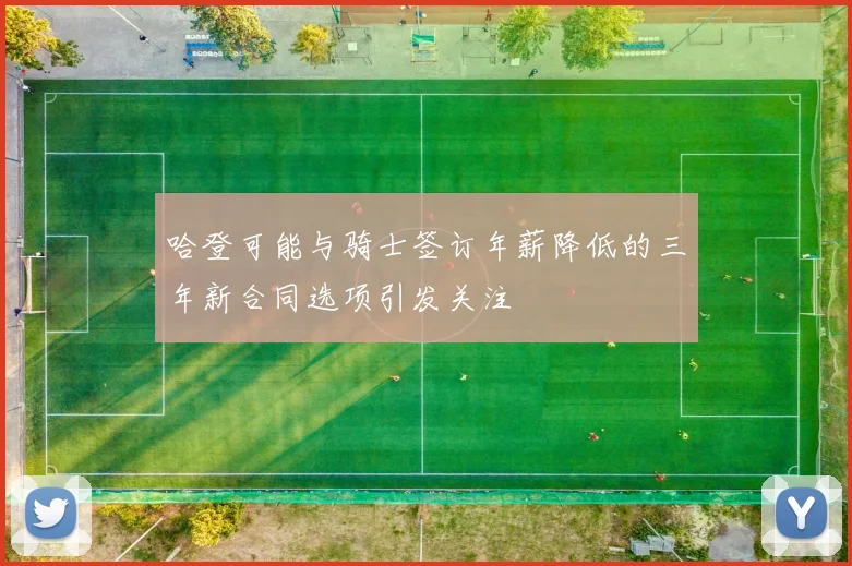 哈登可能与骑士签订年薪降低的三年新合同选项引发关注