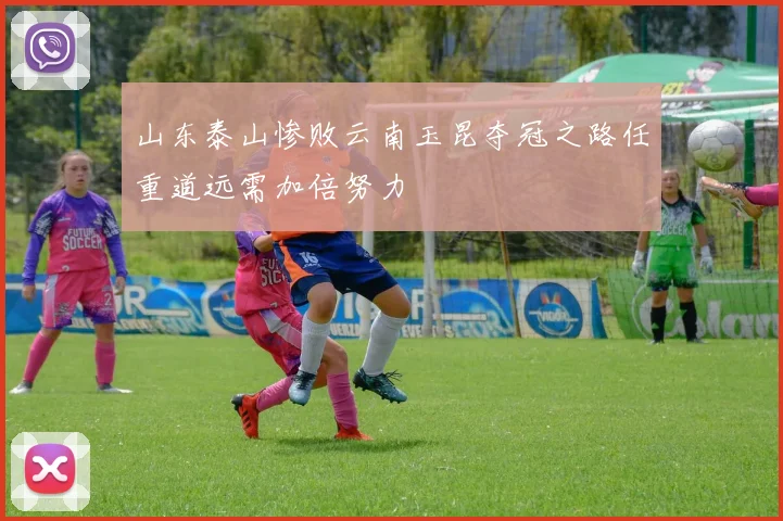 山东泰山惨败云南玉昆夺冠之路任重道远需加倍努力