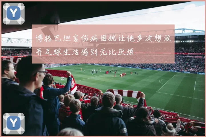 博格巴坦言伤病困扰让他多次想放弃足球生活感到无比厌烦