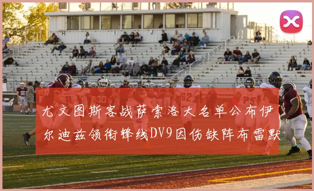 尤文图斯客战萨索洛大名单公布伊尔迪兹领衔锋线DV9因伤缺阵布雷默在列