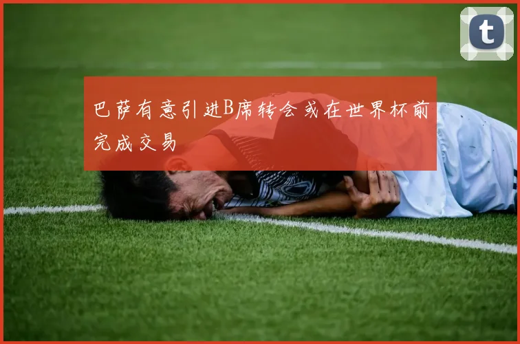 巴萨有意引进B席转会或在世界杯前完成交易