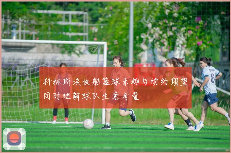 科林斯谈快船篮球乐趣与续约期望同时理解球队生意考量