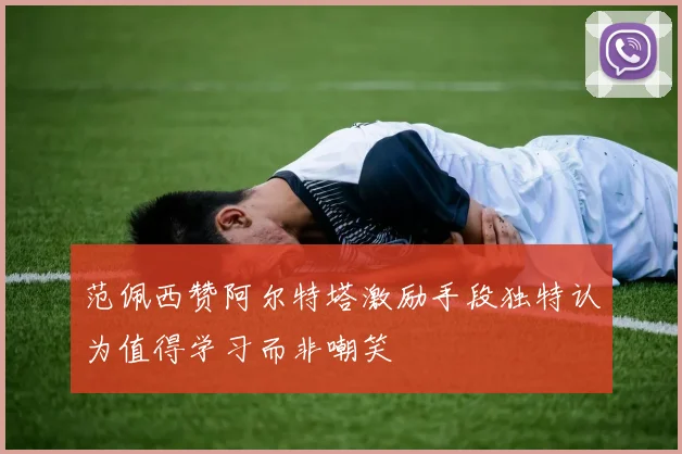 范佩西赞阿尔特塔激励手段独特认为值得学习而非嘲笑