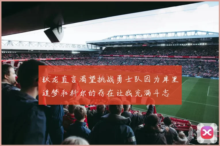 狄龙直言渴望挑战勇士队因为库里追梦和科尔的存在让我充满斗志