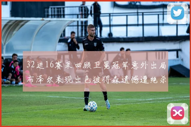 32进16赛果回顾卫冕冠军意外出局布泽尔表现出色彼得森遗憾遭绝杀