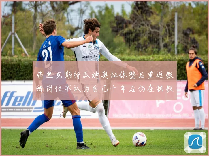 弗里克期待瓜迪奥拉休整后重返教练岗位不认为自己十年后仍在执教