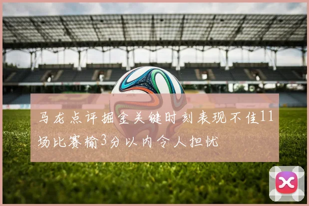 马龙点评掘金关键时刻表现不佳11场比赛输3分以内令人担忧
