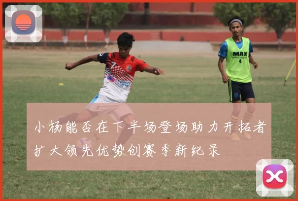小杨能否在下半场登场助力开拓者扩大领先优势创赛季新纪录