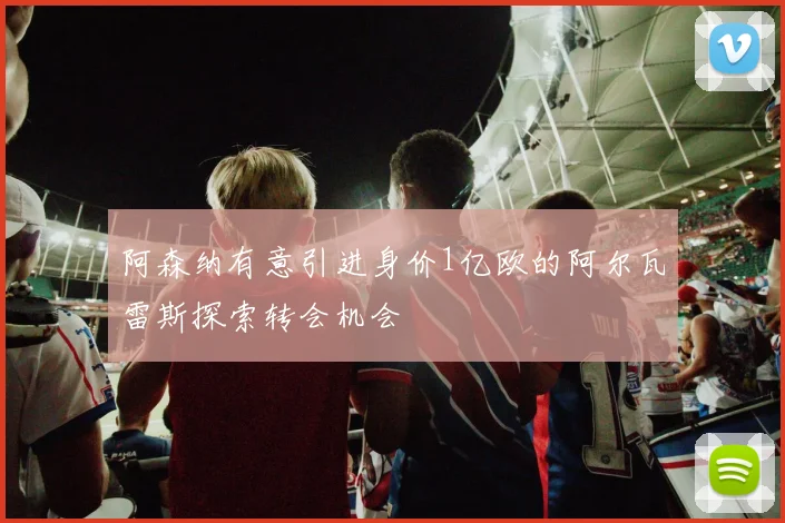 阿森纳有意引进身价1亿欧的阿尔瓦雷斯探索转会机会