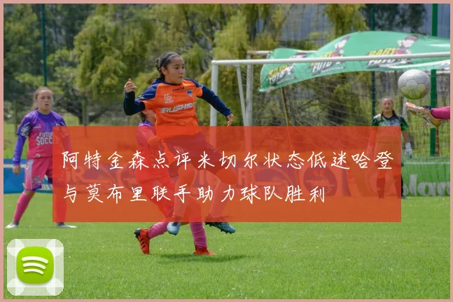阿特金森点评米切尔状态低迷哈登与莫布里联手助力球队胜利