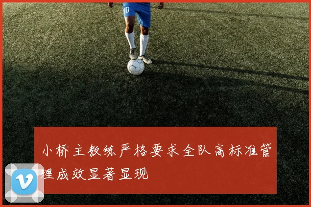 小桥主教练严格要求全队高标准管理成效显著显现