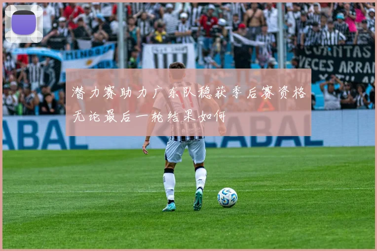 潜力赛助力广东队稳获季后赛资格无论最后一轮结果如何