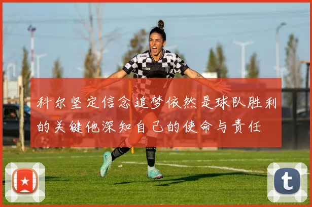 科尔坚定信念追梦依然是球队胜利的关键他深知自己的使命与责任