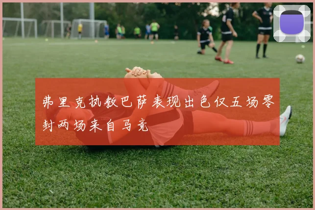 弗里克执教巴萨表现出色仅五场零封两场来自马竞